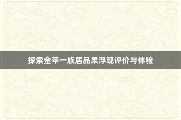 探索金苹一族居品果浮现评价与体验