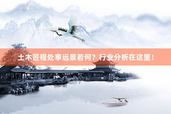 土木匠程处事远景若何？行业分析在这里！