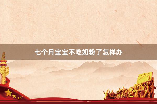 七个月宝宝不吃奶粉了怎样办